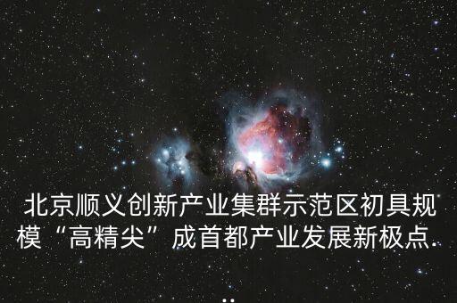  北京順義創(chuàng)新產(chǎn)業(yè)集群示范區(qū)初具規(guī)?！案呔狻背墒锥籍a(chǎn)業(yè)發(fā)展新極點...