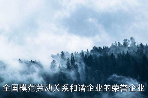 全國模范勞動關(guān)系和諧企業(yè)的榮譽(yù)企業(yè)