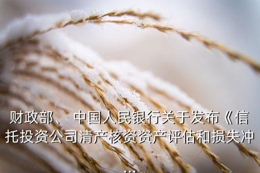 財(cái)政部、 中國(guó)人民銀行關(guān)于發(fā)布《信托投資公司清產(chǎn)核資資產(chǎn)評(píng)估和損失沖...