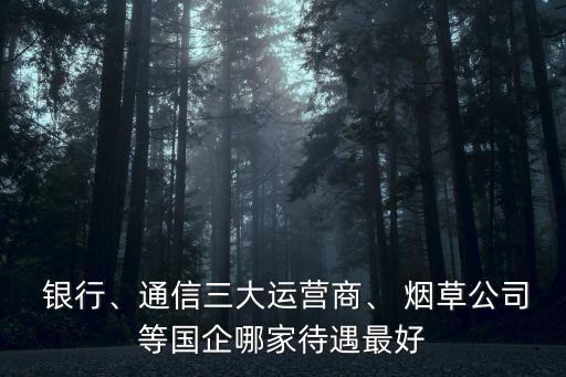  銀行、通信三大運(yùn)營(yíng)商、 煙草公司等國(guó)企哪家待遇最好