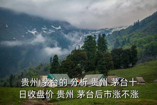  貴州 茅臺(tái)的 分析 貴州 茅臺(tái)十日收盤(pán)價(jià) 貴州 茅臺(tái)后市漲不漲