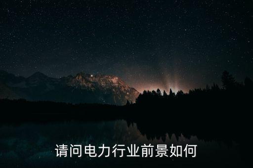 請問電力行業(yè)前景如何