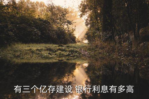 有三個億存建設(shè) 銀行利息有多高