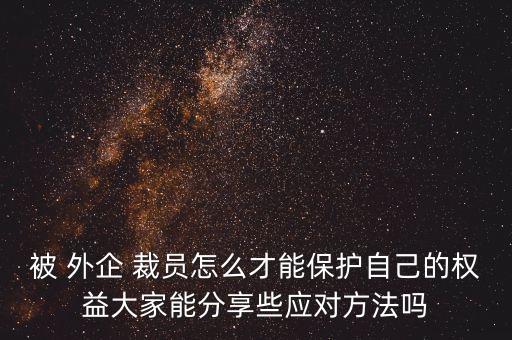 被 外企 裁員怎么才能保護自己的權(quán)益大家能分享些應(yīng)對方法嗎