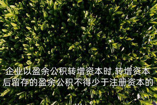 企業(yè)以盈余公積轉(zhuǎn)增資本時,轉(zhuǎn)增資本后留存的盈余公積不得少于注冊資本的...