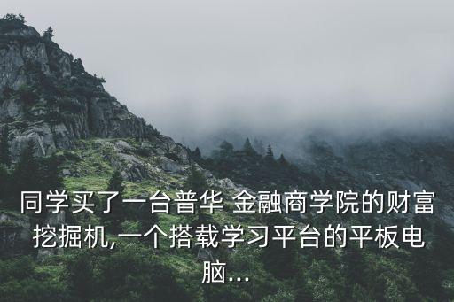 同學買了一臺普華 金融商學院的財富 挖掘機,一個搭載學習平臺的平板電腦...