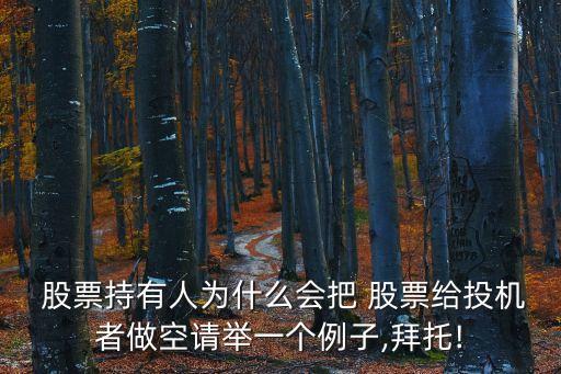  股票持有人為什么會把 股票給投機者做空請舉一個例子,拜托!