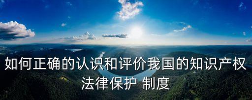 如何正確的認(rèn)識(shí)和評價(jià)我國的知識(shí)產(chǎn)權(quán)法律保護(hù) 制度