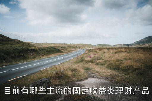 目前有哪些主流的固定收益類(lèi)理財(cái)產(chǎn)品