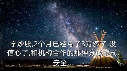 學(xué)炒股,2個(gè)月已經(jīng)虧了3萬多了,沒信心了,和機(jī)構(gòu)合作的那種分成模式,安全...