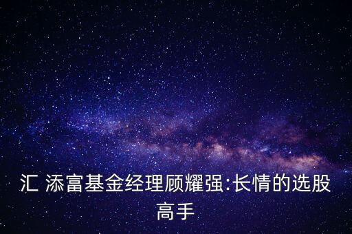 匯 添富基金經(jīng)理顧耀強(qiáng):長(zhǎng)情的選股高手
