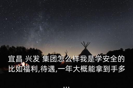 宜昌 興發(fā) 集團怎么樣我是學(xué)安全的比如福利,待遇,一年大概能拿到手多...