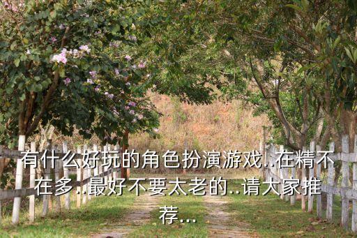 有什么好玩的角色扮演游戲..在精不在多..最好不要太老的..請大家推薦...