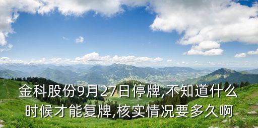 金科股份9月27日停牌,不知道什么時(shí)候才能復(fù)牌,核實(shí)情況要多久啊