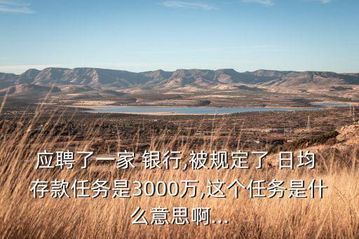 應聘了一家 銀行,被規(guī)定了 日均 存款任務是3000萬,這個任務是什么意思啊...