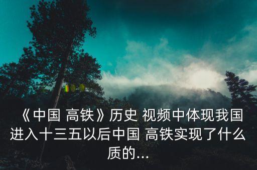 《中國(guó) 高鐵》歷史 視頻中體現(xiàn)我國(guó)進(jìn)入十三五以后中國(guó) 高鐵實(shí)現(xiàn)了什么質(zhì)的...