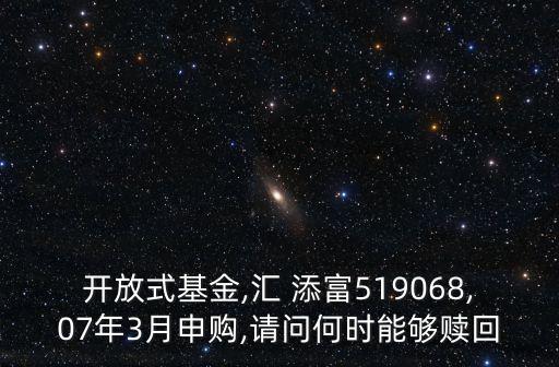 開放式基金,匯 添富519068,07年3月申購(gòu),請(qǐng)問何時(shí)能夠贖回