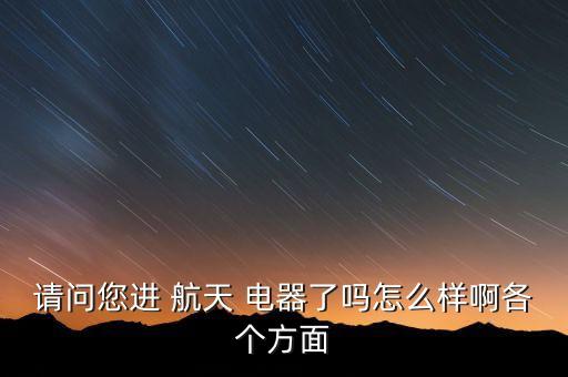 請問您進(jìn) 航天 電器了嗎怎么樣啊各個(gè)方面