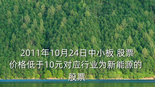 2011年10月24日中小板 股票價格低于10元對應行業(yè)為新能源的 股票