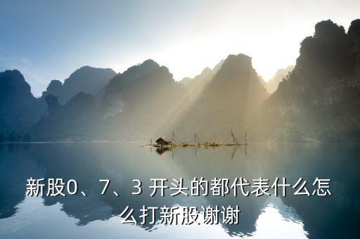 新股0、7、3 開頭的都代表什么怎么打新股謝謝