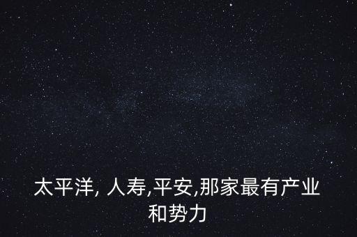 太平洋, 人壽,平安,那家最有產(chǎn)業(yè)和勢力