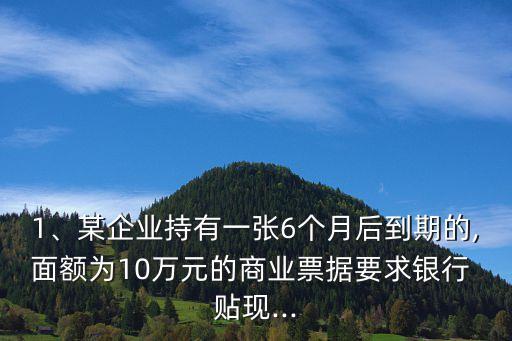 1、某企業(yè)持有一張6個(gè)月后到期的,面額為10萬元的商業(yè)票據(jù)要求銀行 貼現(xiàn)...