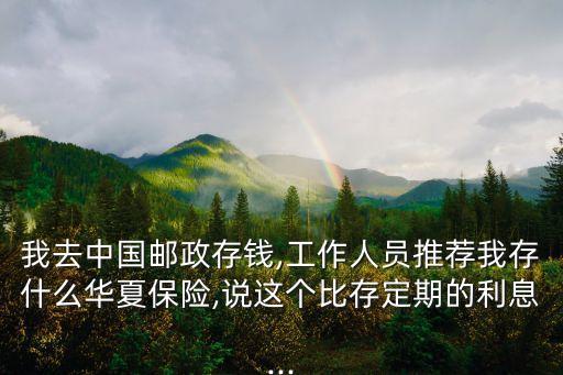 我去中國郵政存錢,工作人員推薦我存什么華夏保險(xiǎn),說這個比存定期的利息...