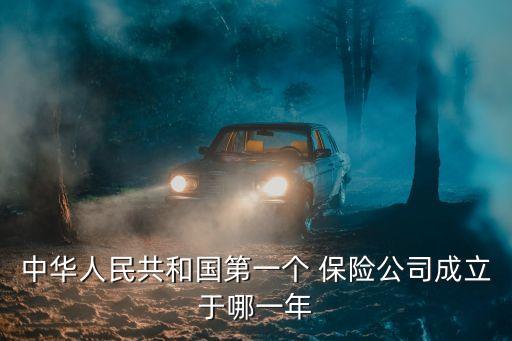 中華人民共和國(guó)第一個(gè) 保險(xiǎn)公司成立于哪一年