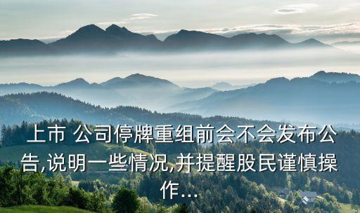  上市 公司停牌重組前會不會發(fā)布公告,說明一些情況,并提醒股民謹慎操作...