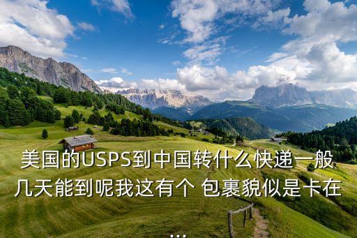 美國的USPS到中國轉什么快遞一般幾天能到呢我這有個 包裹貌似是卡在...