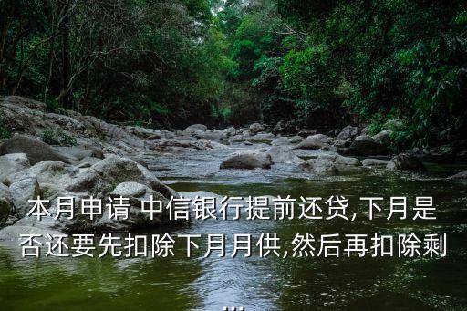 本月申請 中信銀行提前還貸,下月是否還要先扣除下月月供,然后再扣除剩...