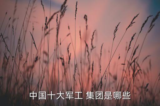 中國(guó)十大軍工 集團(tuán)是哪些