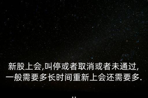 新股上會,叫?；蛘呷∠蛘呶赐ㄟ^,一般需要多長時間重新上會還需要多...