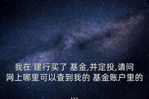 我在 建行買了 基金,并定投,請(qǐng)問網(wǎng)上哪里可以查到我的 基金賬戶里的...