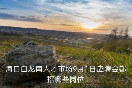 ?？诎埬先瞬攀袌?月1日應(yīng)聘會都招哪些崗位