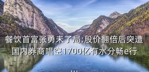 餐飲首富張勇未了局:股價(jià)翻倍后突遭國(guó)內(nèi)券商唱空1700億有水分暢e行...