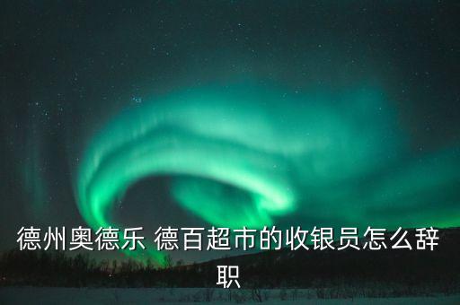 德州奧德樂 德百超市的收銀員怎么辭職