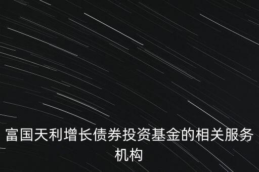 富國天利增長債券投資基金的相關(guān)服務(wù)機構(gòu)