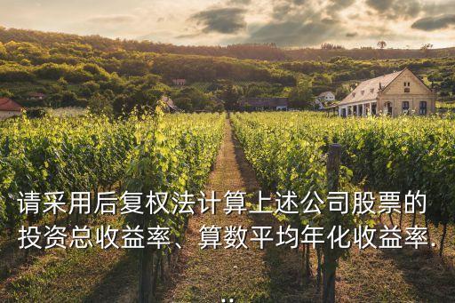 請采用后復權法計算上述公司股票的 投資總收益率、算數(shù)平均年化收益率...