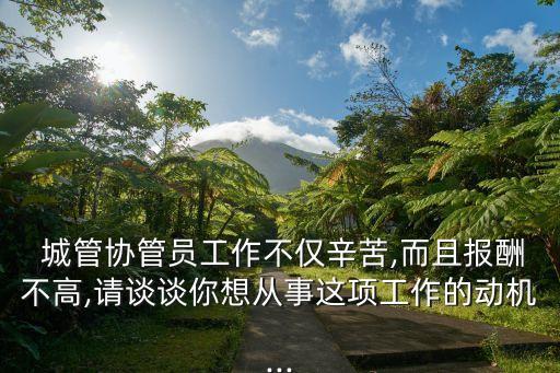  城管協(xié)管員工作不僅辛苦,而且報(bào)酬不高,請(qǐng)談?wù)勀阆霃氖逻@項(xiàng)工作的動(dòng)機(jī)...