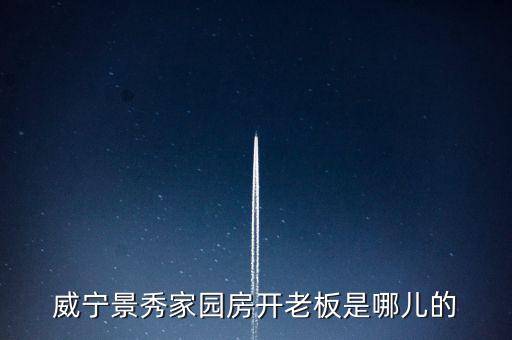 威寧景秀家園房開(kāi)老板是哪兒的