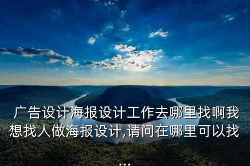  廣告設(shè)計海報設(shè)計工作去哪里找啊我想找人做海報設(shè)計,請問在哪里可以找...