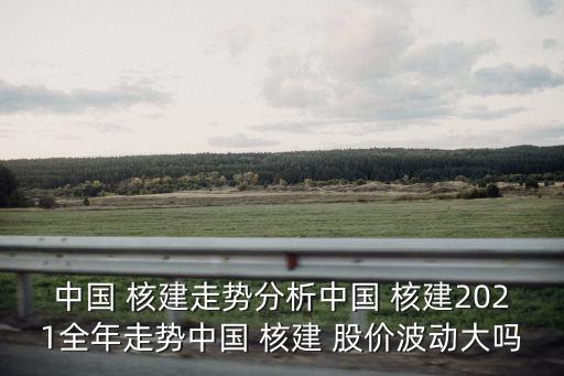中國 核建走勢(shì)分析中國 核建2021全年走勢(shì)中國 核建 股價(jià)波動(dòng)大嗎