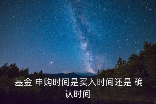  基金 申購時(shí)間是買入時(shí)間還是 確認(rèn)時(shí)間