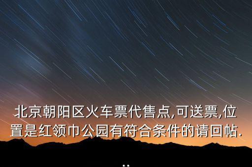 北京朝陽區(qū)火車票代售點(diǎn),可送票,位置是紅領(lǐng)巾公園有符合條件的請回帖...