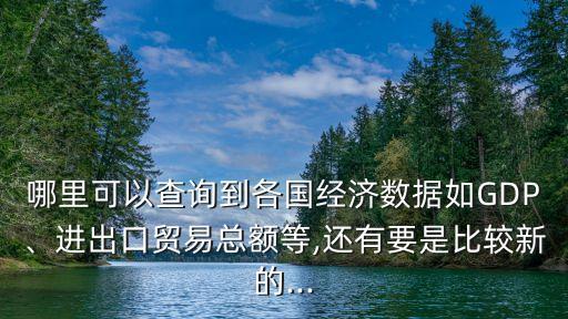 哪里可以查詢到各國經濟數(shù)據(jù)如GDP、進出口貿易總額等,還有要是比較新的...