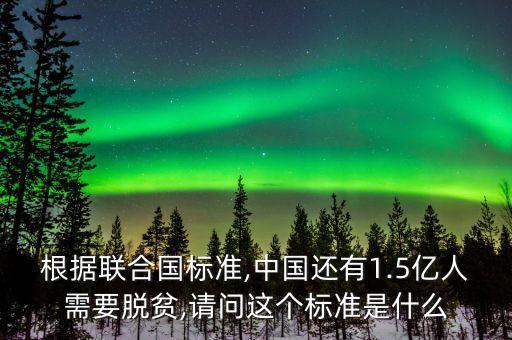根據(jù)聯(lián)合國標準,中國還有1.5億人需要脫貧,請問這個標準是什么