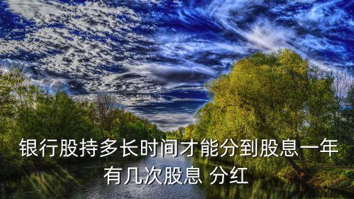  銀行股持多長時間才能分到股息一年有幾次股息 分紅