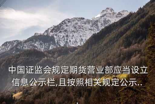  中國(guó)證監(jiān)會(huì)規(guī)定期貨營(yíng)業(yè)部應(yīng)當(dāng)設(shè)立信息公示欄,且按照相關(guān)規(guī)定公示...