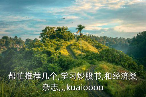 幫忙推薦幾個(gè),學(xué)習(xí)炒股書,和經(jīng)濟(jì)類雜志,,,kuaioooo